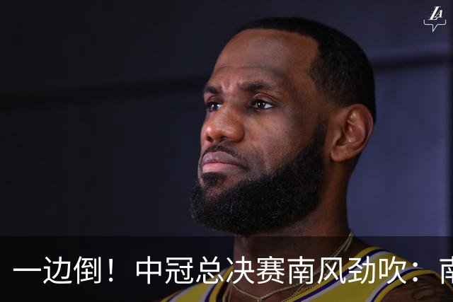 一边倒！中冠总决赛南风劲吹：南区4队全部晋级，北区全军覆没