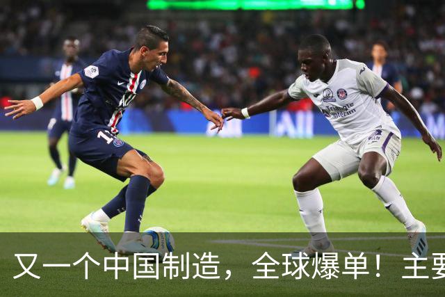 又一个中国制造，全球爆单！主要杀入欧美市场