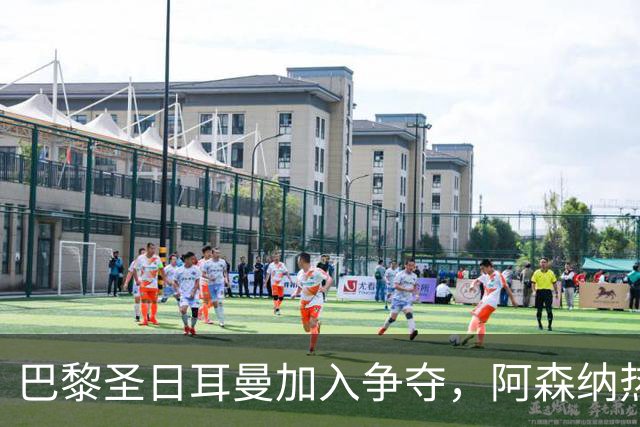 巴黎圣日耳曼加入争夺，阿森纳热刺抢人遇新变数