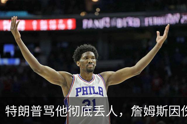 特朗普骂他"彻底丢人"，詹姆斯因伤休战费城第三场