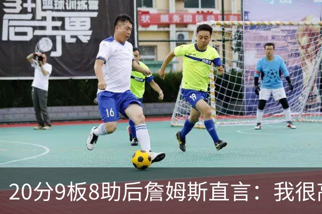20分9板8助后詹姆斯直言：我很高兴做了来这里的决定